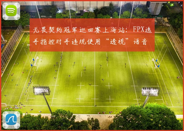 无畏契约冠军巡回赛上海站:FPX选手指控对手违规使用“透视”语音