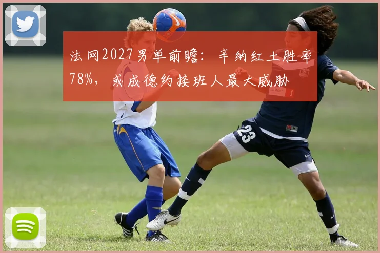 法网2027男单前瞻:辛纳红土胜率78%,或成德约接班人最大威胁