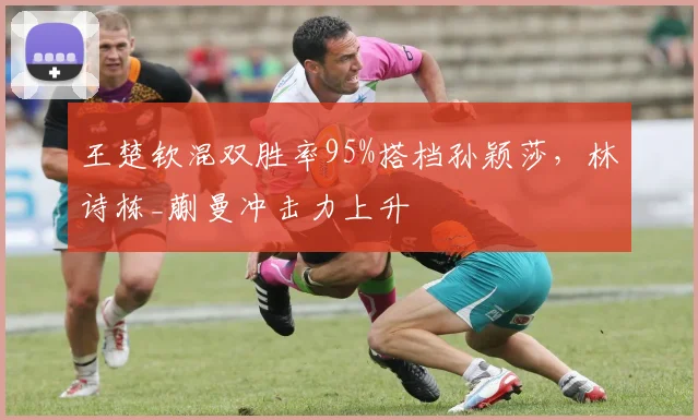 王楚钦混双胜率95%搭档孙颖莎,林诗栋_蒯曼冲击力上升