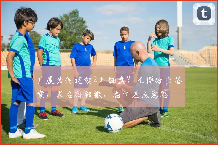 广厦为何连续2年翻盘?王博给出答案,点名孙铭徽,潘江差点意思