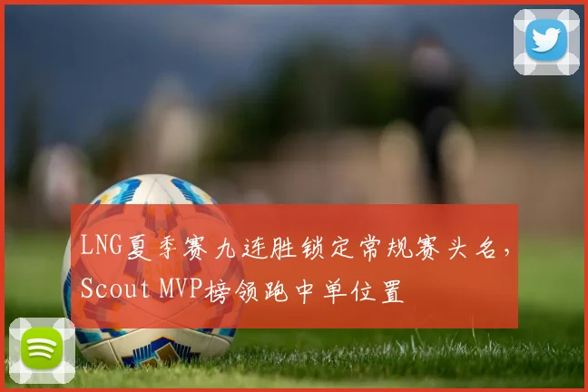 LNG夏季赛九连胜锁定常规赛头名，Scout MVP榜领跑中单位置