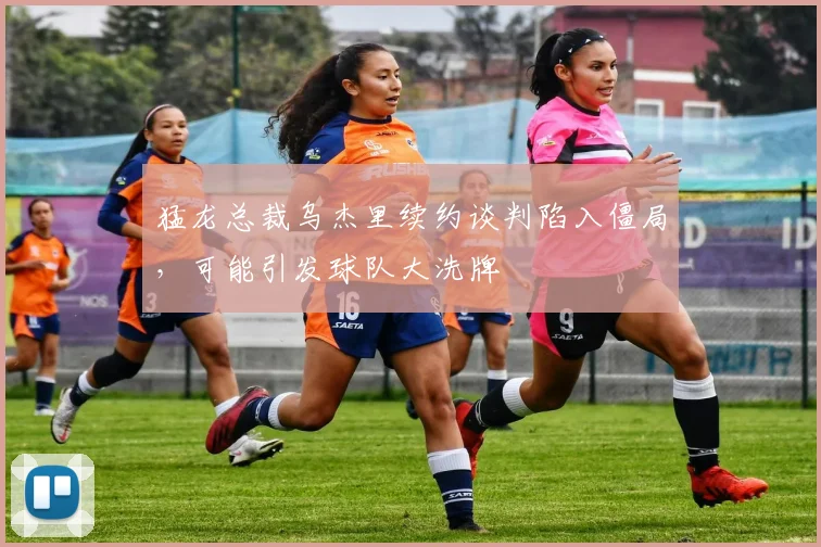 猛龙总裁乌杰里续约谈判陷入僵局，可能引发球队大洗牌