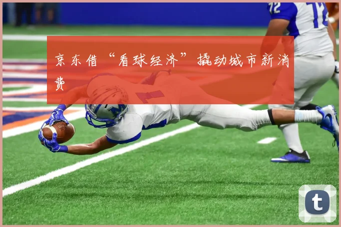 京东借“看球经济”撬动城市新消费