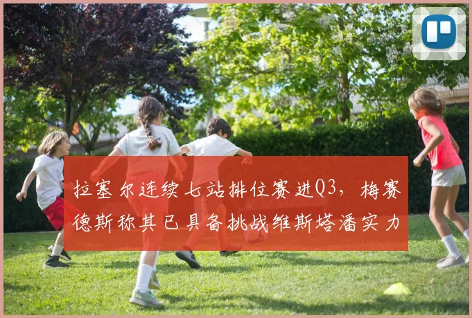 拉塞尔连续七站排位赛进Q3，梅赛德斯称其已具备挑战维斯塔潘实力
