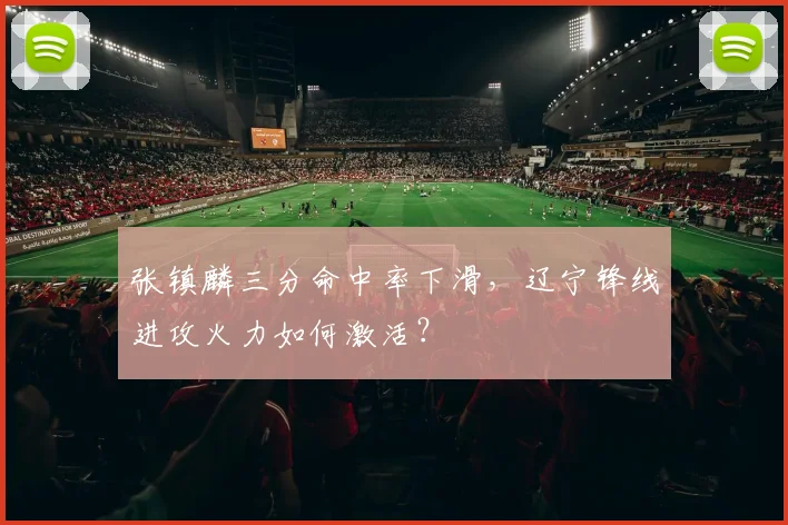 张镇麟三分命中率下滑，辽宁锋线进攻火力如何激活？