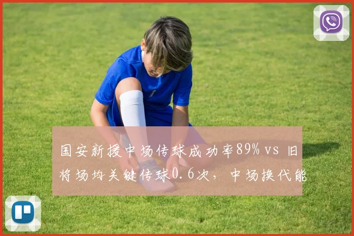 国安新援中场传球成功率89% vs 旧将场均关键传球0.6次,中场换代能否提升组织力