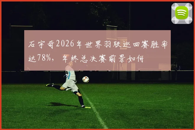 石宇奇2026年世界羽联巡回赛胜率达78%,年终总决赛前景如何