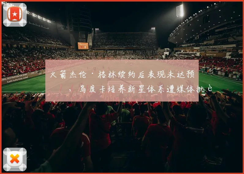火箭杰伦·格林续约后表现未达预期,乌度卡培养新星体系遭媒体批评
